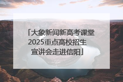 大象新闻新高考课堂2025重点高校招生宣讲会走进信阳