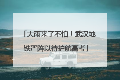 大雨来了不怕！武汉地铁严阵以待护航高考