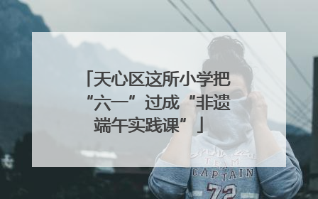 天心区这所小学把“六一”过成“非遗端午实践课”