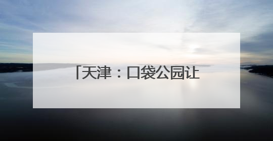 天津：口袋公园让城市环境更宜居