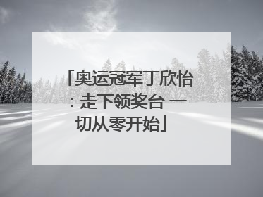 奥运冠军丁欣怡：走下领奖台 一切从零开始