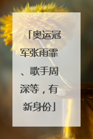 奥运冠军张雨霏、歌手周深等，有新身份