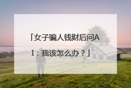 女子骗人钱财后问AI：我该怎么办？