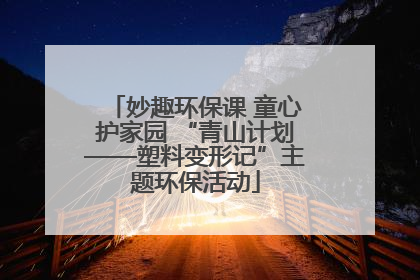 妙趣环保课 童心护家园 “青山计划——塑料变形记”主题环保活动