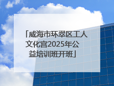 威海市环翠区工人文化宫2025年公益培训班开班