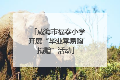 威海市福泰小学开展“毕业季易购捐赠”活动