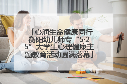 心润生命健康同行 衡阳幼儿师专“5·25”大学生心理健康主题教育活动圆满落幕