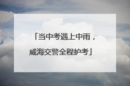 当中考遇上中雨，威海交警全程护考