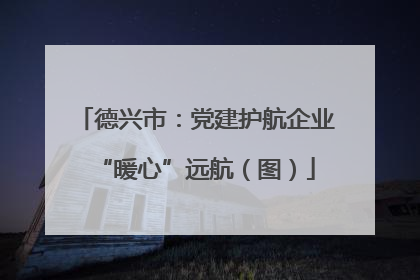 德兴市：党建护航企业“暖心”远航（图）