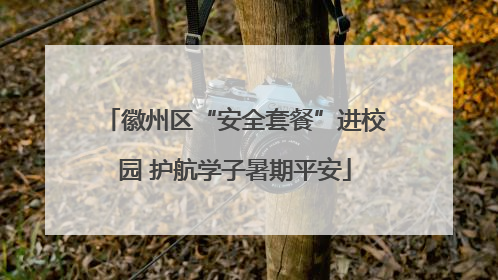 徽州区“安全套餐”进校园 护航学子暑期平安