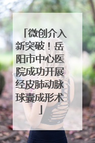 微创介入新突破！岳阳市中心医院成功开展经皮肺动脉球囊成形术