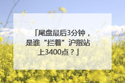 尾盘最后3分钟，是谁“拦着”沪指站上3400点？