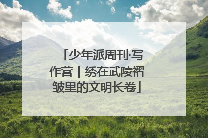 少年派周刊·写作营｜绣在武陵褶皱里的文明长卷