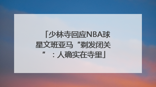 少林寺回应NBA球星文班亚马“剃发闭关”：人确实在寺里