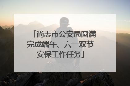 尚志市公安局圆满完成端午、六一双节安保工作任务