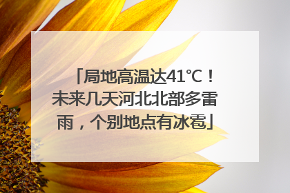 局地高温达41℃！未来几天河北北部多雷雨，个别地点有冰雹