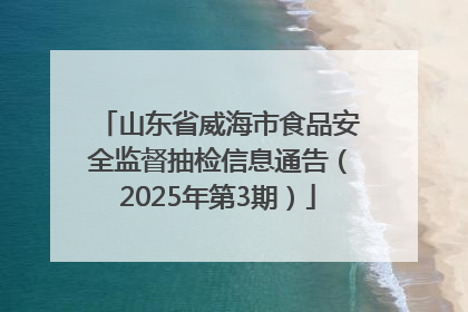 山东省威海市食品安全监督抽检信息通告（2025年第3期）