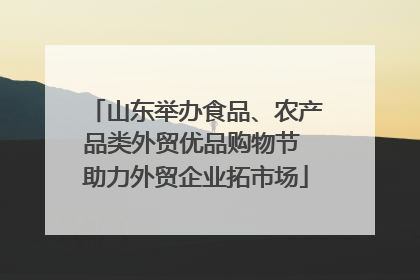 山东举办食品、农产品类外贸优品购物节 助力外贸企业拓市场