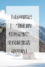 山河铭记｜“我们的红色记忆”全民征集活动开始