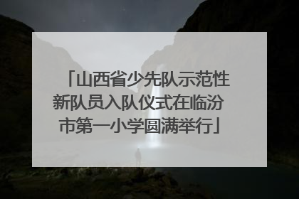 山西省少先队示范性新队员入队仪式在临汾市第一小学圆满举行
