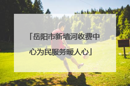 岳阳市新墙河收费中心为民服务暖人心