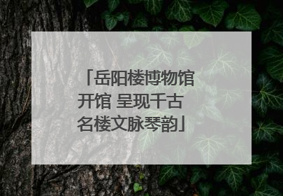 岳阳楼博物馆开馆 呈现千古名楼文脉琴韵