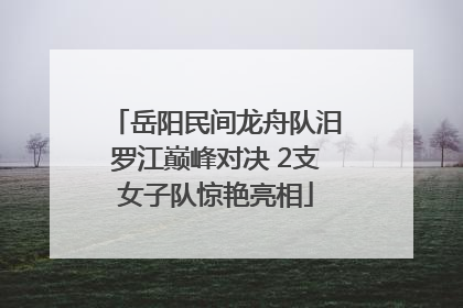 岳阳民间龙舟队汨罗江巅峰对决 2支女子队惊艳亮相