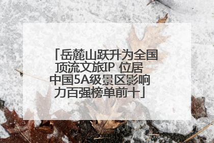 岳麓山跃升为全国顶流文旅IP 位居中国5A级景区影响力百强榜单前十