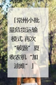 常州小批量危货运输模式 再次“破题”夏收农机“加油难”