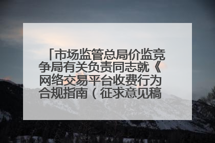 市场监管总局价监竞争局有关负责同志就《网络交易平台收费行为合规指南（征求意见稿）》答记者问