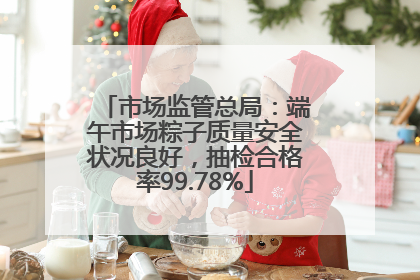 市场监管总局：端午市场粽子质量安全状况良好，抽检合格率99.78%