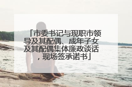 市委书记与现职市领导及其配偶、成年子女及其配偶集体廉政谈话，现场签承诺书