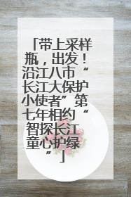 带上采样瓶，出发！沿江八市“长江大保护小使者”第七年相约“智探长江 童心护绿 ”