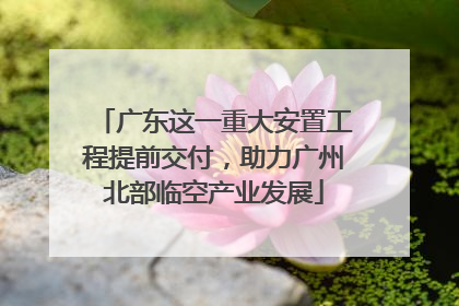 广东这一重大安置工程提前交付，助力广州北部临空产业发展