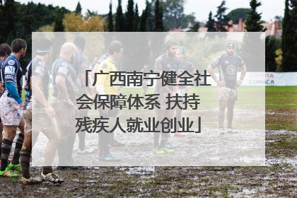 广西南宁健全社会保障体系 扶持残疾人就业创业