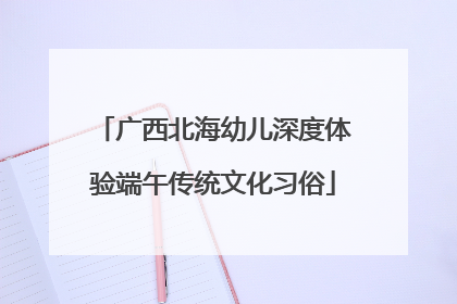 广西北海幼儿深度体验端午传统文化习俗