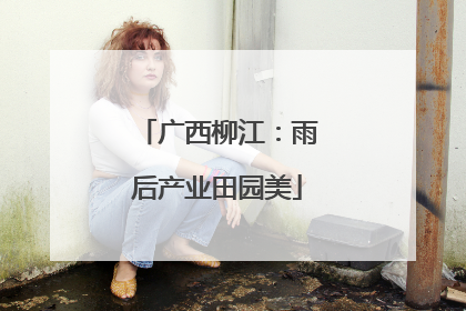 广西柳江：雨后产业田园美