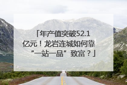年产值突破52.1亿元！龙岩连城如何靠“一站一品”致富？