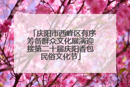 庆阳市西峰区有序筹备群众文化展演迎接第二十届庆阳香包民俗文化节
