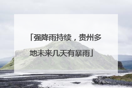 强降雨持续，贵州多地未来几天有暴雨