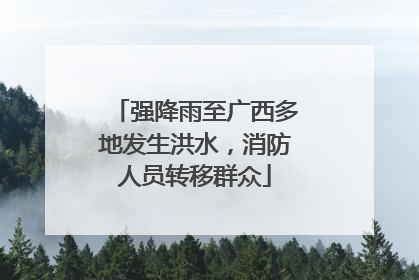强降雨至广西多地发生洪水，消防人员转移群众