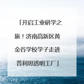 开启工业研学之旅！济南高新区黄金谷学校学子走进普利思透明工厂