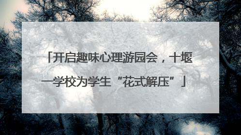 开启趣味心理游园会，十堰一学校为学生“花式解压”