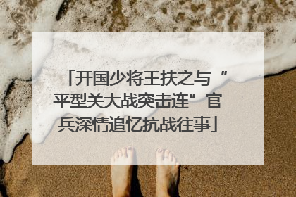 开国少将王扶之与“平型关大战突击连”官兵深情追忆抗战往事