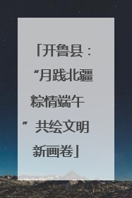 开鲁县：“月践北疆 粽情端午”共绘文明新画卷