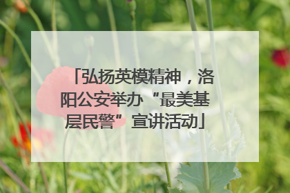 弘扬英模精神，洛阳公安举办“最美基层民警”宣讲活动