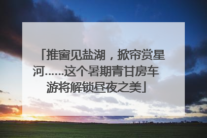 推窗见盐湖，掀帘赏星河……这个暑期青甘房车游将解锁昼夜之美