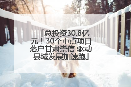 总投资30.8亿元！30个重点项目落户甘肃崇信 驱动县域发展加速跑