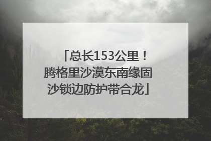 总长153公里！腾格里沙漠东南缘固沙锁边防护带合龙