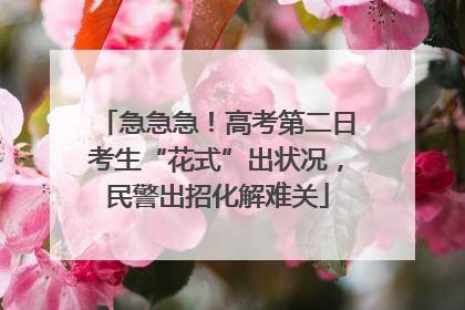 急急急！高考第二日考生“花式”出状况，民警出招化解难关